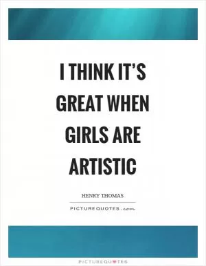 I think it’s great when girls are artistic Picture Quote #1