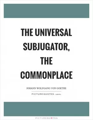 The universal subjugator, the commonplace Picture Quote #1