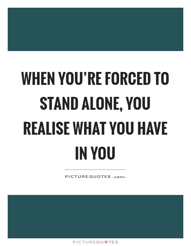 When you're forced to stand alone, you realise what you have in you Picture Quote #1