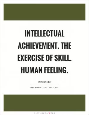 Intellectual achievement. The exercise of skill. Human feeling Picture Quote #1
