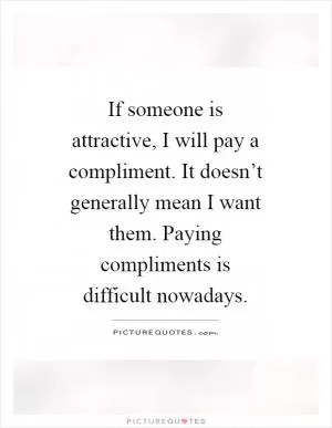 If someone is attractive, I will pay a compliment. It doesn’t generally mean I want them. Paying compliments is difficult nowadays Picture Quote #1