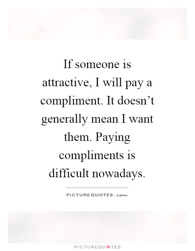 If someone is attractive, I will pay a compliment. It doesn't generally mean I want them. Paying compliments is difficult nowadays Picture Quote #1