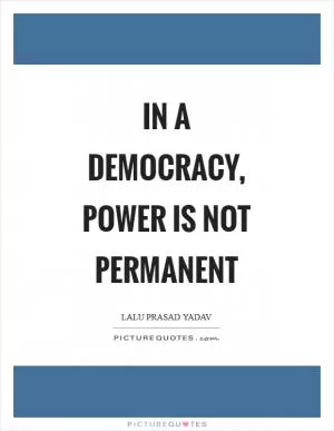 In a democracy, power is not permanent Picture Quote #1