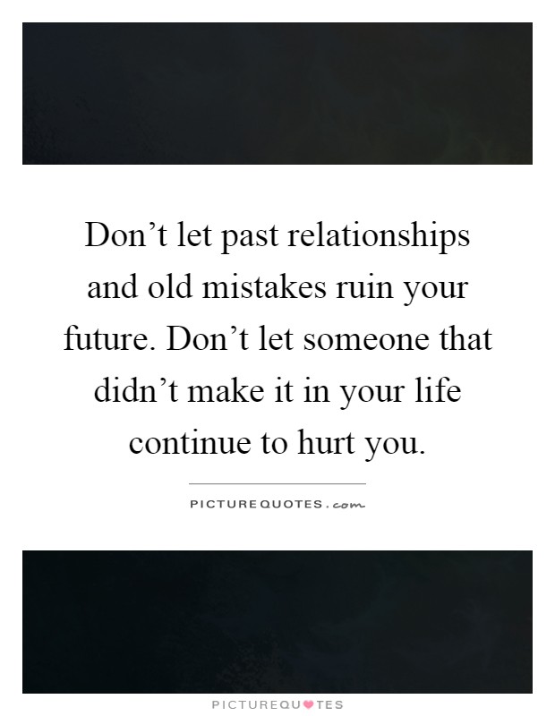 Don't let past relationships and old mistakes ruin your future. Don't let someone that didn't make it in your life continue to hurt you Picture Quote #1