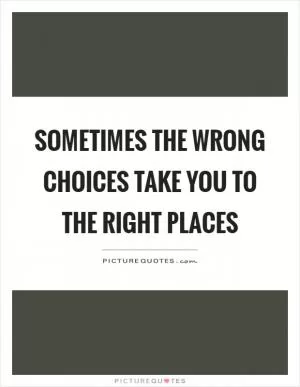 Sometimes the wrong choices take you to the right places Picture Quote #1