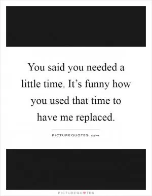 You said you needed a little time. It’s funny how you used that time to have me replaced Picture Quote #1