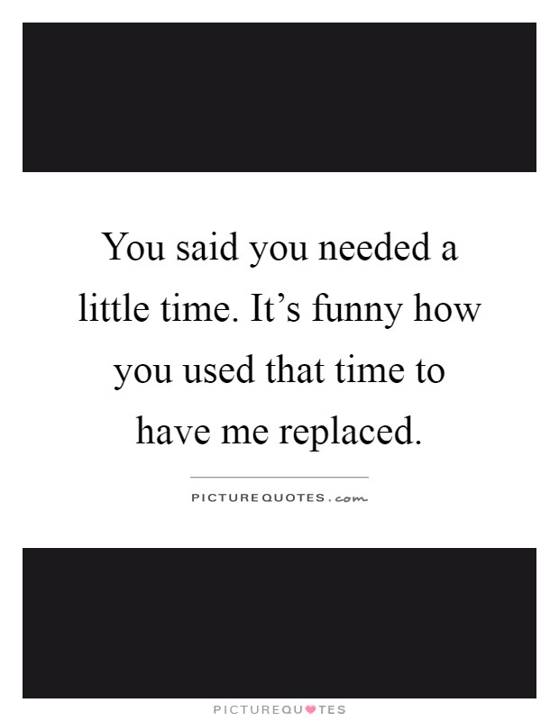 You said you needed a little time. It's funny how you used that time to have me replaced Picture Quote #1