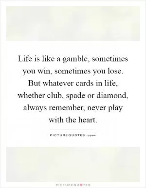 Life is like a gamble, sometimes you win, sometimes you lose. But whatever cards in life, whether club, spade or diamond, always remember, never play with the heart Picture Quote #1