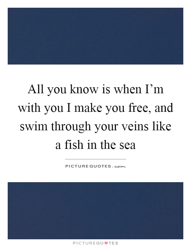 All you know is when I'm with you I make you free, and swim through your veins like a fish in the sea Picture Quote #1