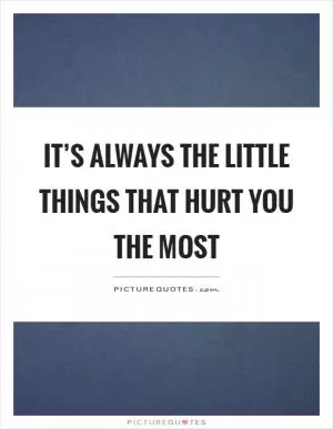 It’s always the little things that hurt you the most Picture Quote #1