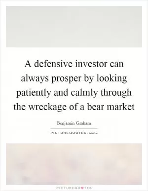 A defensive investor can always prosper by looking patiently and calmly through the wreckage of a bear market Picture Quote #1