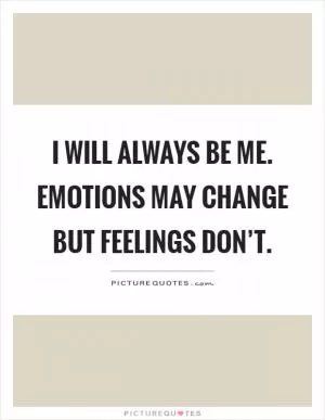 I will always be me. Emotions may change but feelings don’t Picture Quote #1