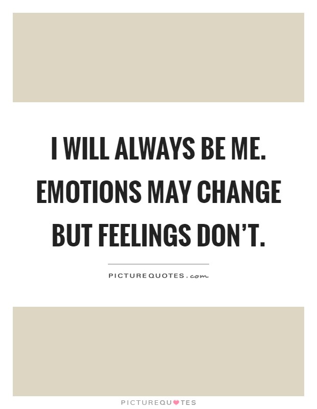I will always be me. Emotions may change but feelings don't Picture Quote #1