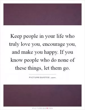 Keep people in your life who truly love you, encourage you, and make you happy. If you know people who do none of these things, let them go Picture Quote #1