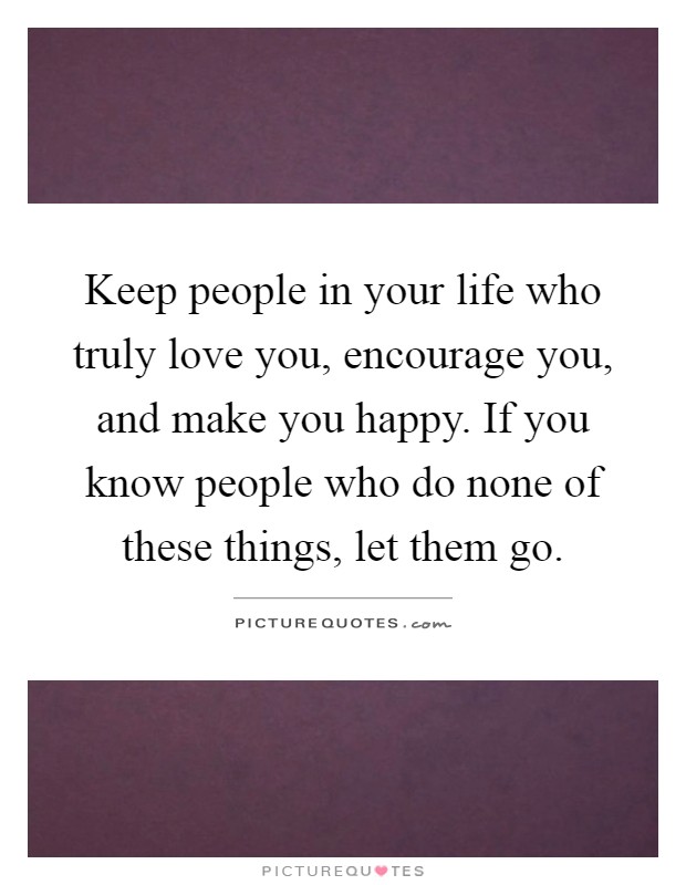 Keep people in your life who truly love you, encourage you, and make you happy. If you know people who do none of these things, let them go Picture Quote #1