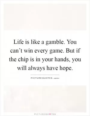 Life is like a gamble. You can’t win every game. But if the chip is in your hands, you will always have hope Picture Quote #1