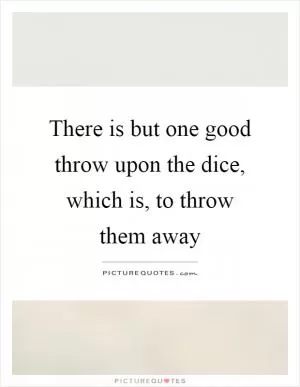 There is but one good throw upon the dice, which is, to throw them away Picture Quote #1