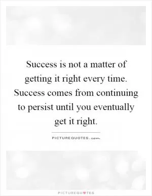 Success is not a matter of getting it right every time. Success comes from continuing to persist until you eventually get it right Picture Quote #1