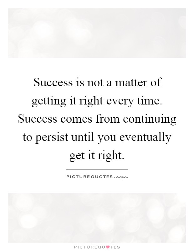 Success is not a matter of getting it right every time. Success comes from continuing to persist until you eventually get it right Picture Quote #1