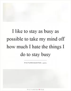 I like to stay as busy as possible to take my mind off how much I hate the things I do to stay busy Picture Quote #1