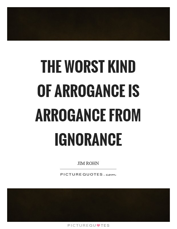 The worst kind of arrogance is arrogance from ignorance Picture Quote #1