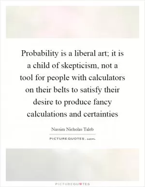 Probability is a liberal art; it is a child of skepticism, not a tool for people with calculators on their belts to satisfy their desire to produce fancy calculations and certainties Picture Quote #1
