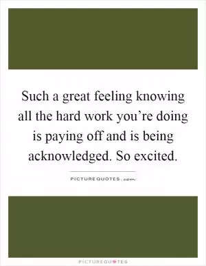 Such a great feeling knowing all the hard work you’re doing is paying off and is being acknowledged. So excited Picture Quote #1