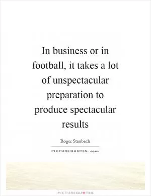 In business or in football, it takes a lot of unspectacular preparation to produce spectacular results Picture Quote #1
