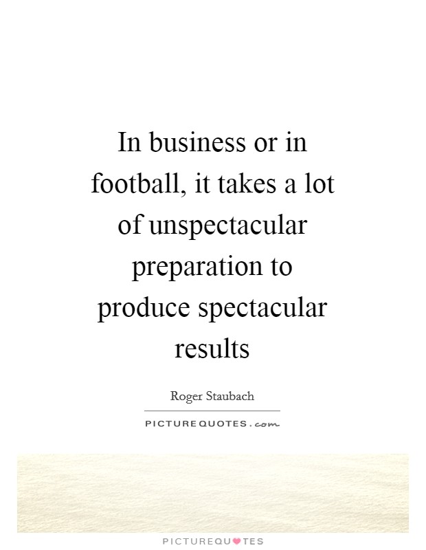 In business or in football, it takes a lot of unspectacular preparation to produce spectacular results Picture Quote #1