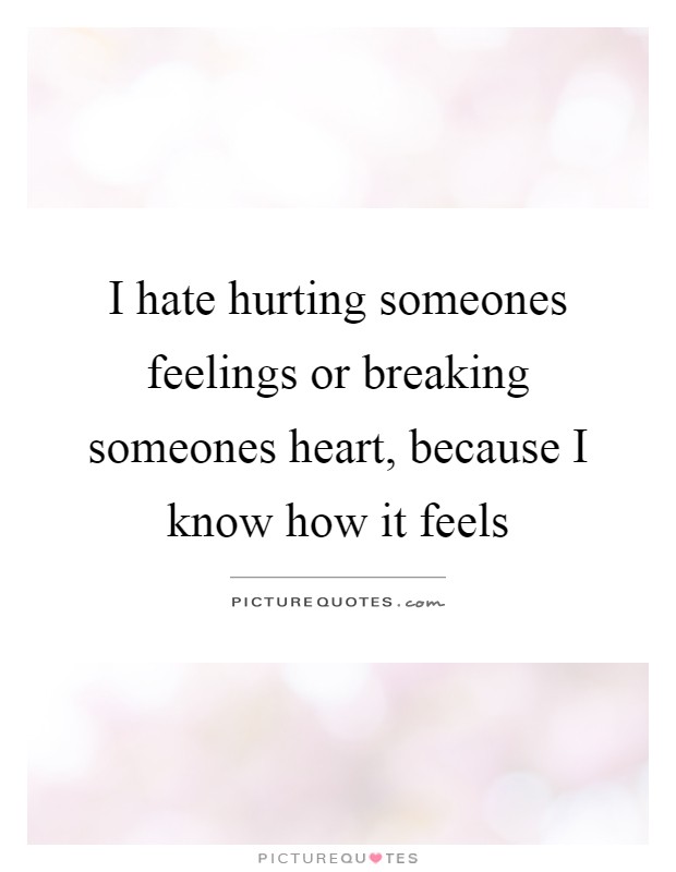 I hate hurting someones feelings or breaking someones heart, because I know how it feels Picture Quote #1