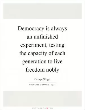 Democracy is always an unfinished experiment, testing the capacity of each generation to live freedom nobly Picture Quote #1
