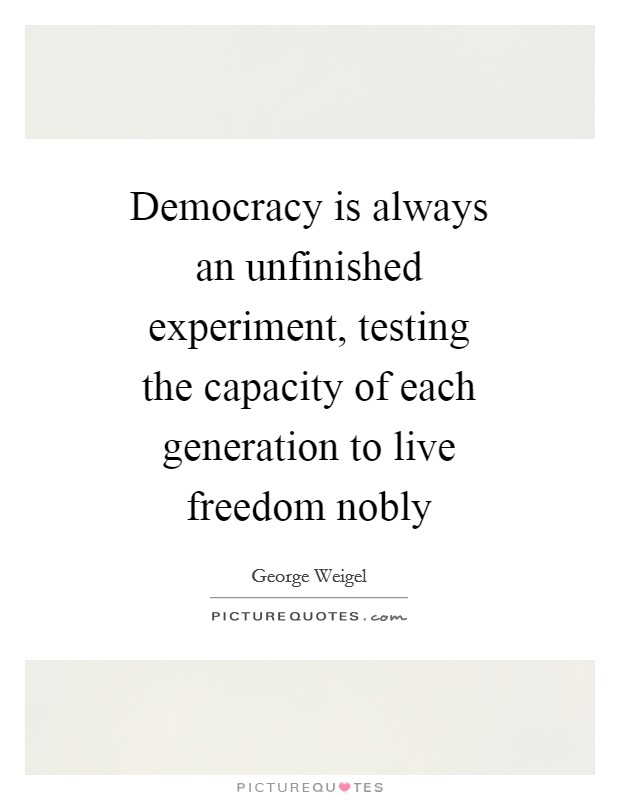 Democracy is always an unfinished experiment, testing the capacity of each generation to live freedom nobly Picture Quote #1