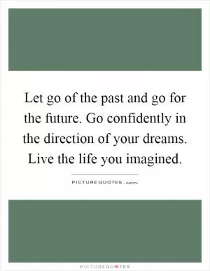 Let go of the past and go for the future. Go confidently in the direction of your dreams. Live the life you imagined Picture Quote #1