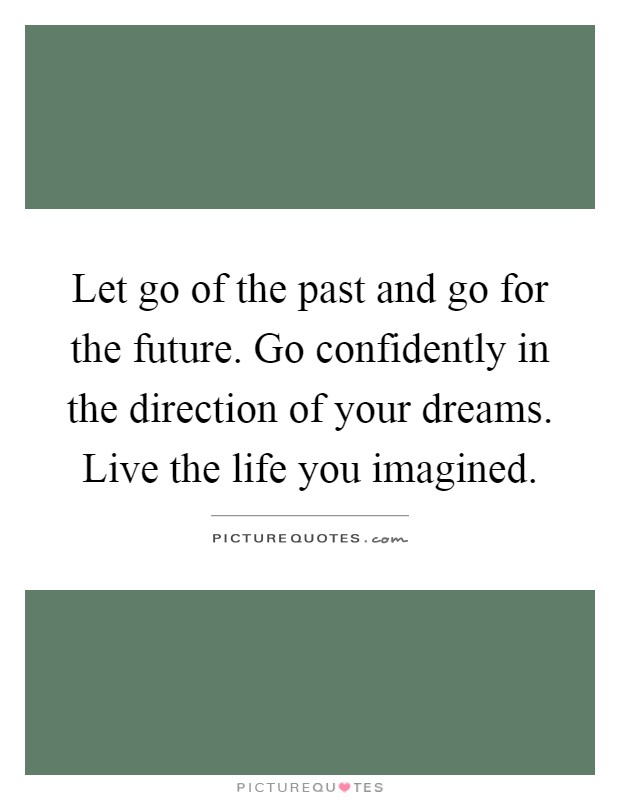 Let go of the past and go for the future. Go confidently in the direction of your dreams. Live the life you imagined Picture Quote #1