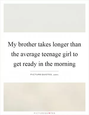 My brother takes longer than the average teenage girl to get ready in the morning Picture Quote #1