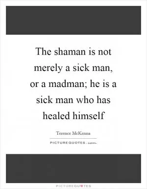 The shaman is not merely a sick man, or a madman; he is a sick man who has healed himself Picture Quote #1