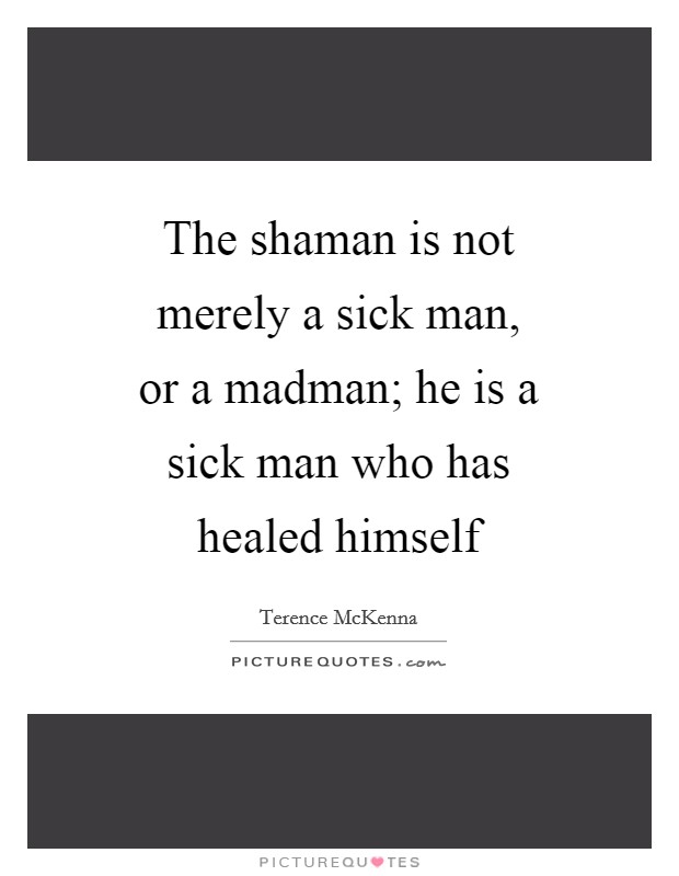 The shaman is not merely a sick man, or a madman; he is a sick man who has healed himself Picture Quote #1