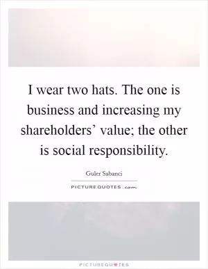 I wear two hats. The one is business and increasing my shareholders’ value; the other is social responsibility Picture Quote #1