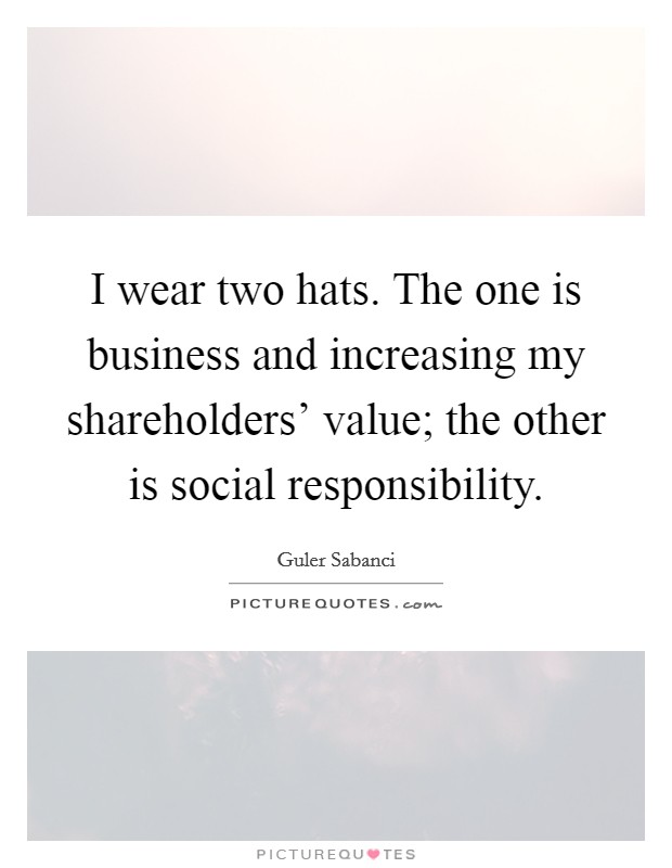 I wear two hats. The one is business and increasing my shareholders' value; the other is social responsibility Picture Quote #1