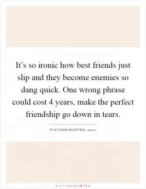 It’s so ironic how best friends just slip and they become enemies so dang quick. One wrong phrase could cost 4 years, make the perfect friendship go down in tears Picture Quote #1