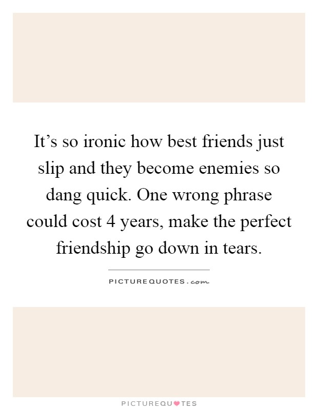 It's so ironic how best friends just slip and they become enemies so dang quick. One wrong phrase could cost 4 years, make the perfect friendship go down in tears Picture Quote #1