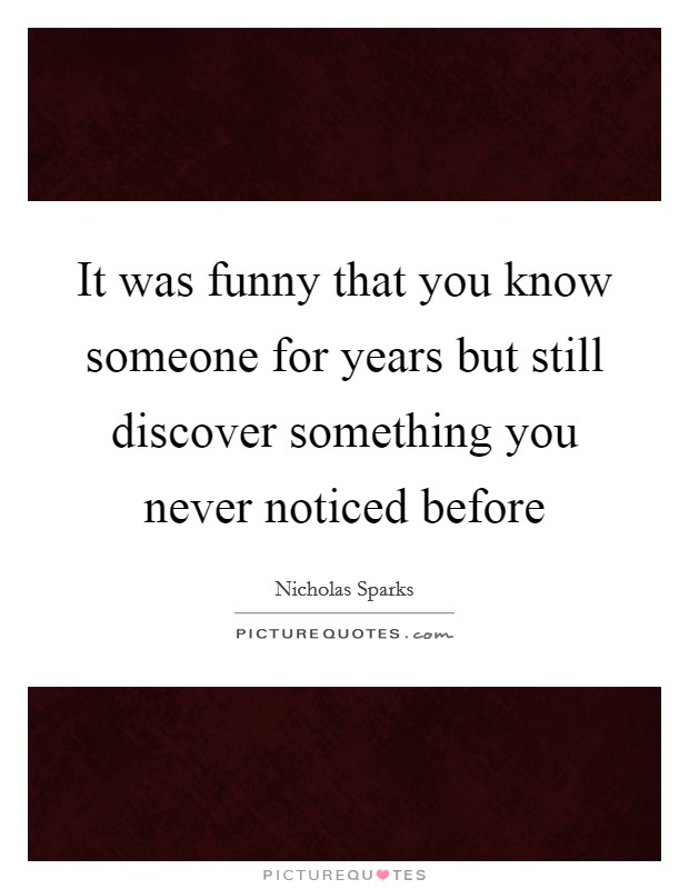 It was funny that you know someone for years but still discover something you never noticed before Picture Quote #1