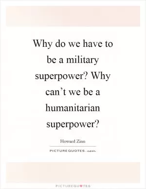 Why do we have to be a military superpower? Why can’t we be a humanitarian superpower? Picture Quote #1