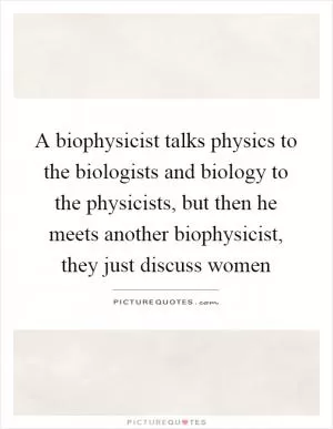 A biophysicist talks physics to the biologists and biology to the physicists, but then he meets another biophysicist, they just discuss women Picture Quote #1