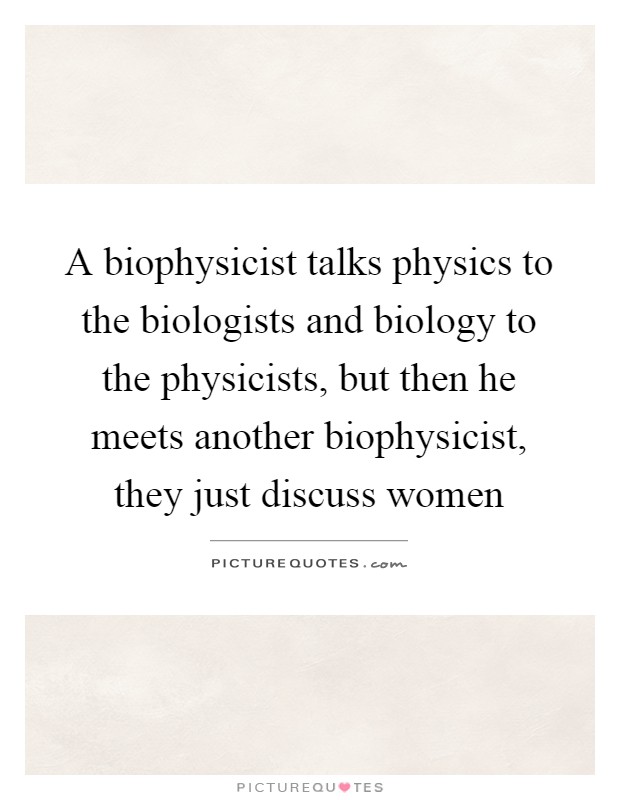 A biophysicist talks physics to the biologists and biology to the physicists, but then he meets another biophysicist, they just discuss women Picture Quote #1