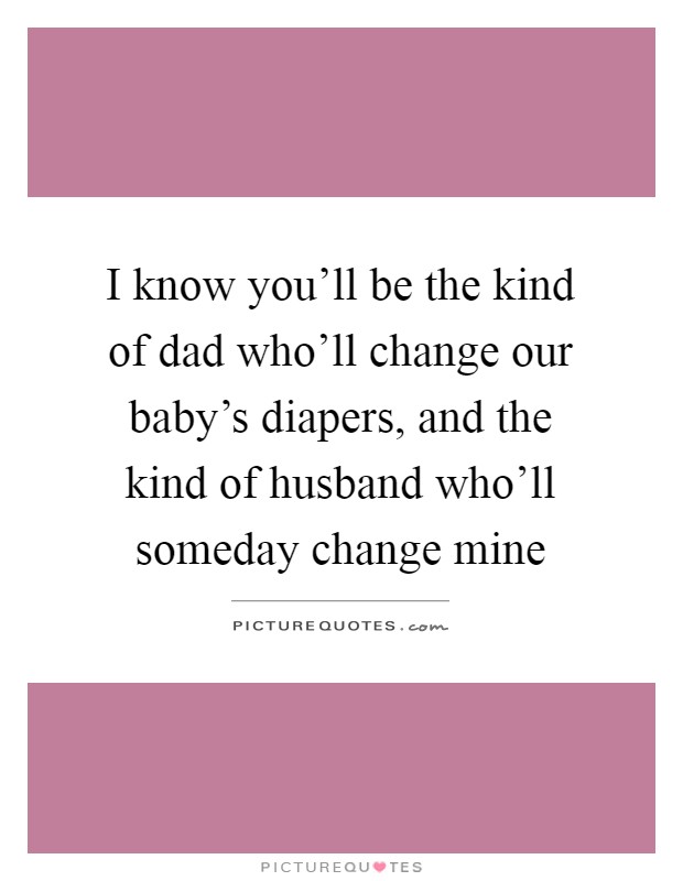 I know you'll be the kind of dad who'll change our baby's diapers, and the kind of husband who'll someday change mine Picture Quote #1