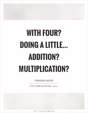 With four? Doing a little... Addition? Multiplication? Picture Quote #1