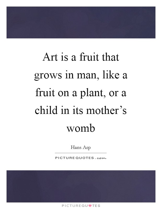 Art is a fruit that grows in man, like a fruit on a plant, or a child in its mother's womb Picture Quote #1