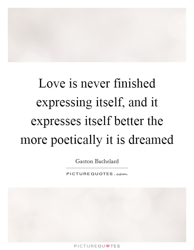 Love is never finished expressing itself, and it expresses itself better the more poetically it is dreamed Picture Quote #1