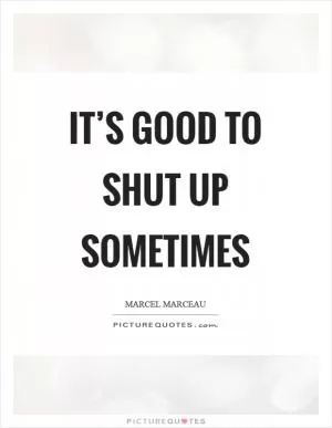 It’s good to shut up sometimes Picture Quote #1